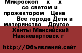 Микроскоп 100х-750х zoom, со светом и прожектором › Цена ­ 1 990 - Все города Дети и материнство » Другое   . Ханты-Мансийский,Нижневартовск г.